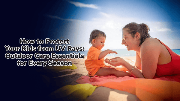 How to Protect Your Kids from UV Rays: Outdoor Care Essentials for Every Season